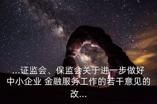 ...證監(jiān)會(huì)、保監(jiān)會(huì)關(guān)于進(jìn)一步做好中小企業(yè) 金融服務(wù)工作的若干意見的改...