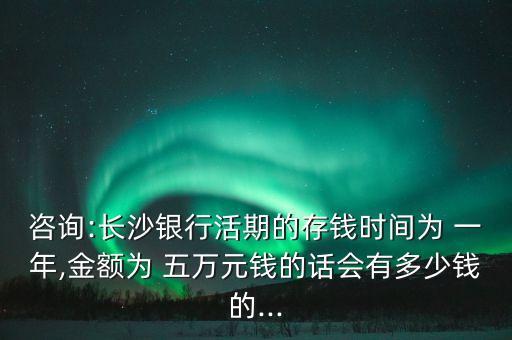 咨詢:長沙銀行活期的存錢時間為 一年,金額為 五萬元錢的話會有多少錢的...