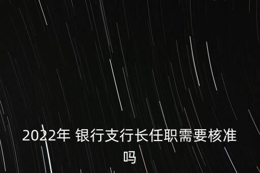 2022年 銀行支行長任職需要核準嗎