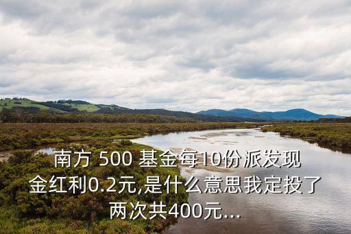  南方 500 基金每10份派發(fā)現(xiàn)金紅利0.2元,是什么意思我定投了兩次共400元...