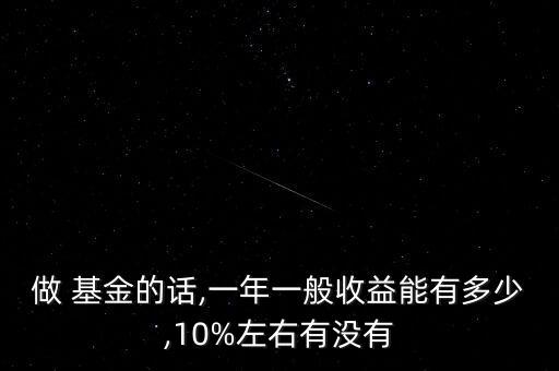 做 基金的話,一年一般收益能有多少,10%左右有沒(méi)有