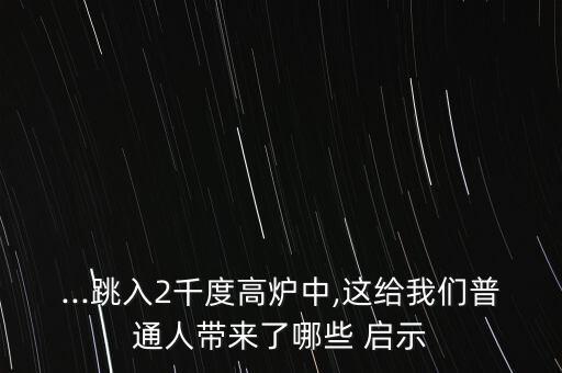 ...跳入2千度高爐中,這給我們普通人帶來(lái)了哪些 啟示