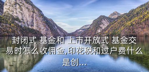 封閉式 基金和 上市開放式 基金交易時(shí)怎么收傭金,印花稅和過戶費(fèi)什么是創(chuàng)...