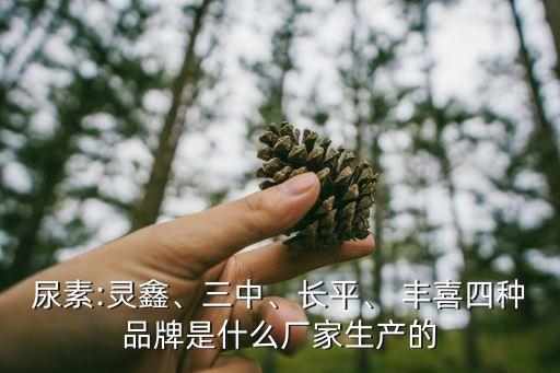 尿素:靈鑫、三中、長(zhǎng)平、 豐喜四種品牌是什么廠家生產(chǎn)的