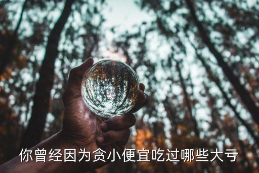 你曾經(jīng)因?yàn)樨澬”阋顺赃^(guò)哪些大虧