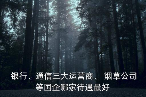  銀行、通信三大運(yùn)營(yíng)商、 煙草公司等國(guó)企哪家待遇最好