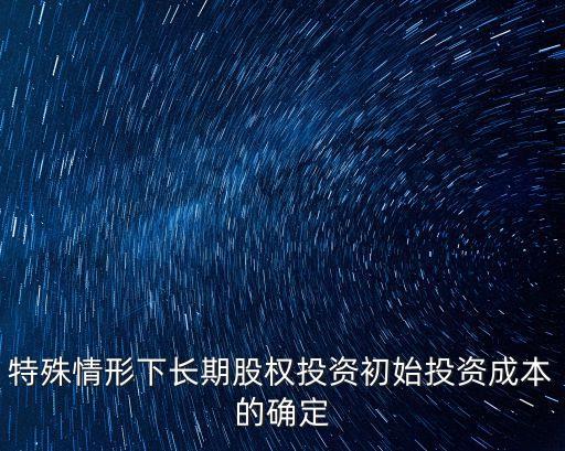 特殊情形下長(zhǎng)期股權(quán)投資初始投資成本的確定