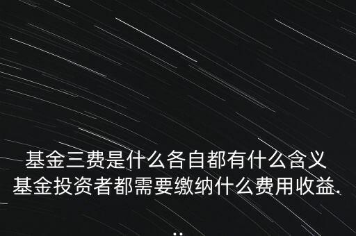  基金三費(fèi)是什么各自都有什么含義 基金投資者都需要繳納什么費(fèi)用收益...