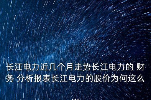 長江電力近幾個月走勢長江電力的 財務 分析報表長江電力的股價為何這么...