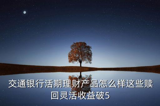  交通銀行活期理財產(chǎn)品怎么樣這些贖回靈活收益破5