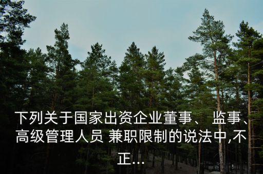 下列關(guān)于國家出資企業(yè)董事、 監(jiān)事、高級管理人員 兼職限制的說法中,不正...