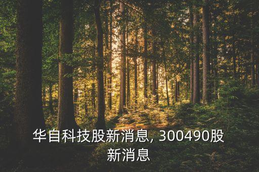 華自科技股新消息, 300490股新消息