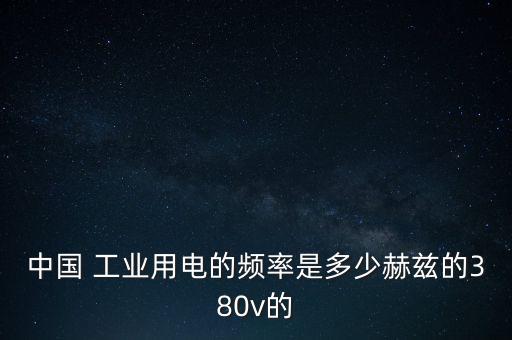 中國(guó) 工業(yè)用電的頻率是多少赫茲的380v的