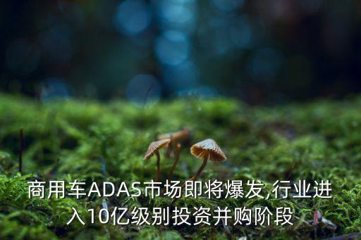 商用車ADAS市場即將爆發(fā),行業(yè)進入10億級別投資并購階段