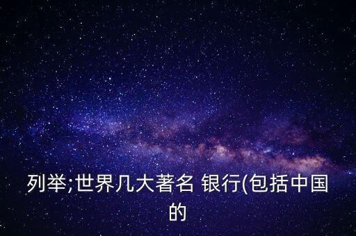 列舉;世界幾大著名 銀行(包括中國的