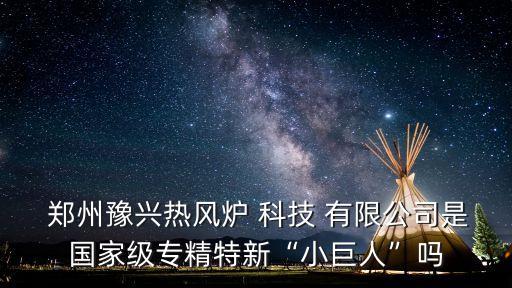  鄭州豫興熱風(fēng)爐 科技 有限公司是國家級專精特新“小巨人”嗎