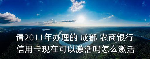 請2011年辦理的 成都 農(nóng)商銀行 信用卡現(xiàn)在可以激活嗎怎么激活