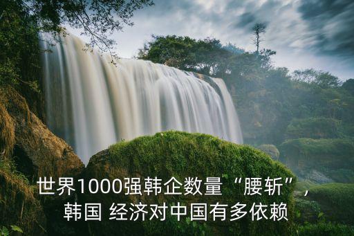 世界1000強韓企數(shù)量“腰斬”, 韓國 經(jīng)濟對中國有多依賴