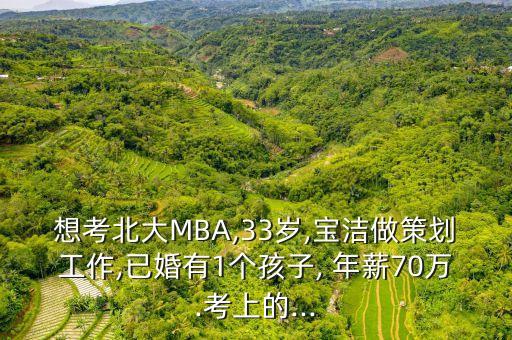 想考北大MBA,33歲,寶潔做策劃工作,已婚有1個(gè)孩子, 年薪70萬(wàn).考上的...