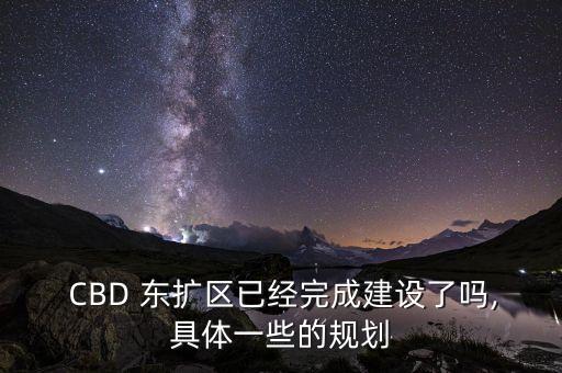  CBD 東擴(kuò)區(qū)已經(jīng)完成建設(shè)了嗎,具體一些的規(guī)劃