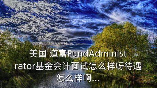 美國 道富FundAdministrator基金會計面試怎么樣呀待遇怎么樣啊...