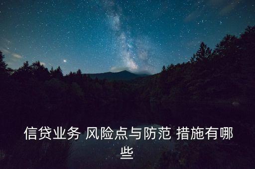  信貸業(yè)務(wù) 風(fēng)險(xiǎn)點(diǎn)與防范 措施有哪些