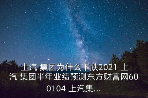  上汽 集團為什么下跌2021 上汽 集團半年業(yè)績預(yù)測東方財富網(wǎng)600104 上汽集...