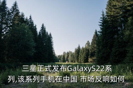  三星正式發(fā)布GalaxyS22系列,該系列手機在中國 市場反響如何