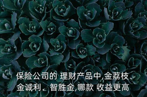  保險公司的 理財產(chǎn)品中,金荔枝、金誠利、智勝金,哪款 收益更高