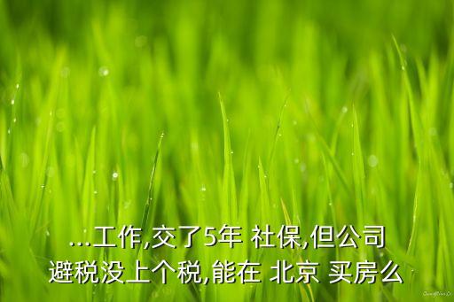 ...工作,交了5年 社保,但公司避稅沒上個(gè)稅,能在 北京 買房么