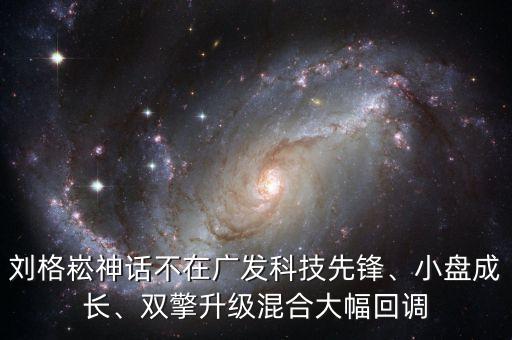 劉格崧神話不在廣發(fā)科技先鋒、小盤成長、雙擎升級(jí)混合大幅回調(diào)