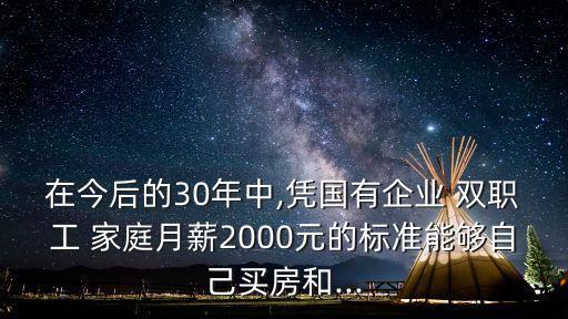 在今后的30年中,憑國有企業(yè) 雙職工 家庭月薪2000元的標準能夠自己買房和...