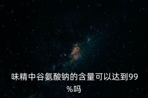  味精中谷氨酸鈉的含量可以達(dá)到99%嗎