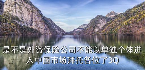 是不是外資保險公司不能以單獨個體進(jìn)入中國市場拜托各位了3Q