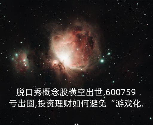 脫口秀概念股橫空出世,600759虧出圈,投資理財如何避免“游戲化...