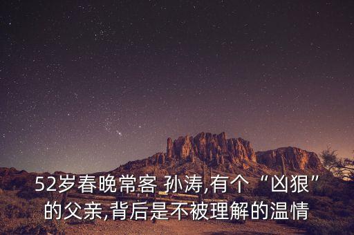 52歲春晚?？?孫濤,有個(gè)“兇狠”的父親,背后是不被理解的溫情