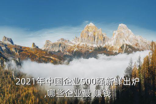 2021年中國企業(yè)500強(qiáng)新鮮出爐,哪些企業(yè)最 賺錢