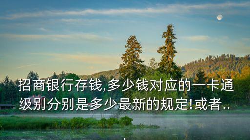  招商銀行存錢,多少錢對應(yīng)的一卡通級別分別是多少最新的規(guī)定!或者...