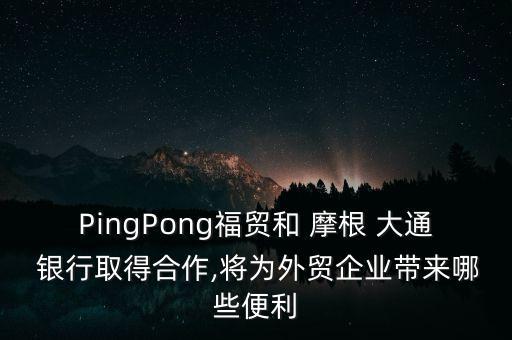 PingPong福貿(mào)和 摩根 大通 銀行取得合作,將為外貿(mào)企業(yè)帶來(lái)哪些便利