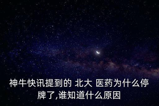 神牛快訊提到的 北大 醫(yī)藥為什么停牌了,誰知道什么原因