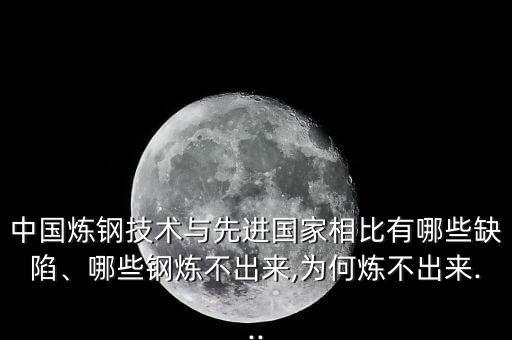 中國煉鋼技術(shù)與先進(jìn)國家相比有哪些缺陷、哪些鋼煉不出來,為何煉不出來...