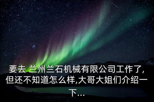 要去 蘭州蘭石機(jī)械有限公司工作了,但還不知道怎么樣,大哥大姐們介紹一下...