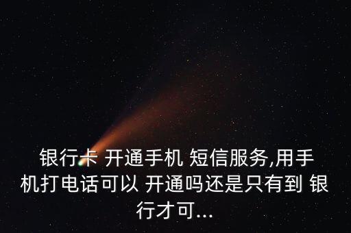  銀行卡 開通手機 短信服務,用手機打電話可以 開通嗎還是只有到 銀行才可...