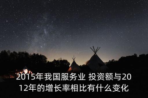 2015年我國服務(wù)業(yè) 投資額與2012年的增長率相比有什么變化