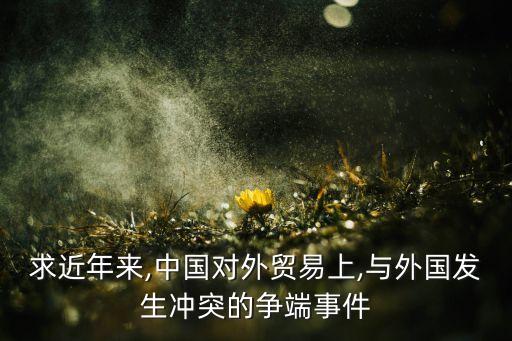 求近年來,中國對外貿(mào)易上,與外國發(fā)生沖突的爭端事件