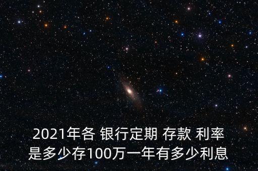 2021年各 銀行定期 存款 利率是多少存100萬(wàn)一年有多少利息