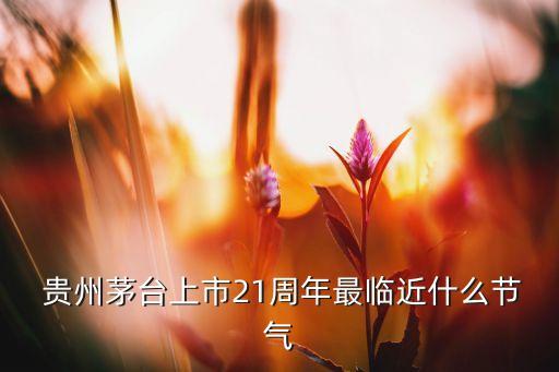  貴州茅臺(tái)上市21周年最臨近什么節(jié)氣