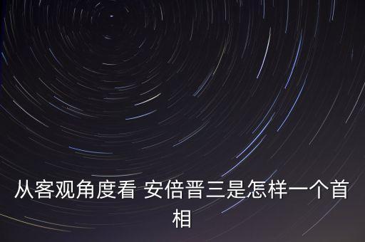 從客觀角度看 安倍晉三是怎樣一個首相