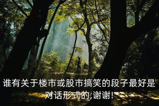 誰有關(guān)于樓市或股市搞笑的段子最好是對話形式的,謝謝!