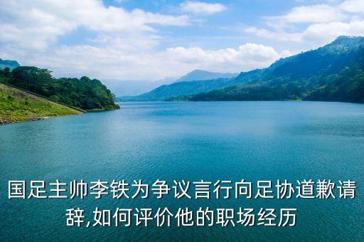 國足主帥李鐵為爭議言行向足協(xié)道歉請(qǐng)辭,如何評(píng)價(jià)他的職場(chǎng)經(jīng)歷